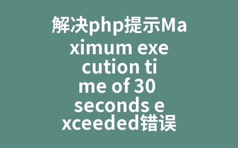解决php提示Maximum execution time of 30 seconds exceeded错误